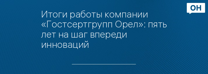 Итоги работы компании «Гостсертгрупп Орел»: пять лет на шаг впереди инноваций