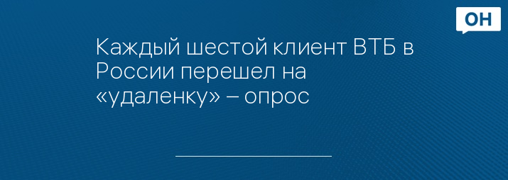 Каждый шестой клиент ВТБ в России перешел на «удаленку» – опрос