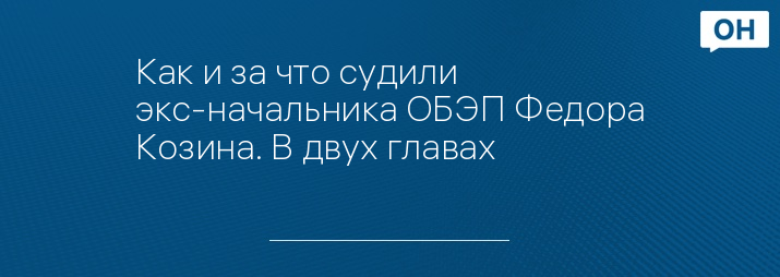 Как и за что судили экс-начальника ОБЭП Федора Козина. В двух главах 