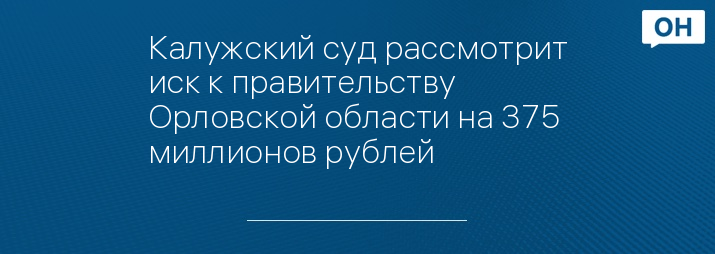 Калужский суд рассмотрит иск к правительству Орловской области на 375 миллионов рублей