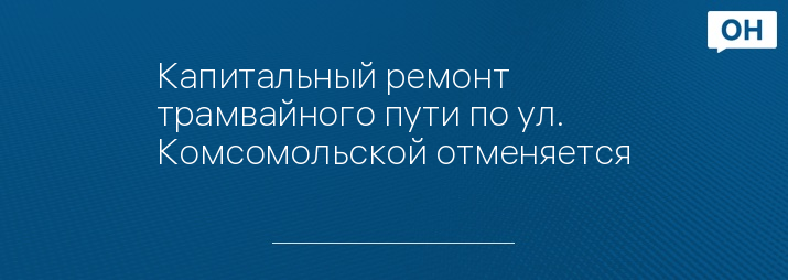 Капитальный ремонт трамвайного пути по ул. Комсомольской отменяется