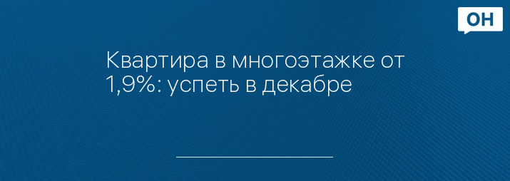 Квартира в многоэтажке от 1,9%: успеть в декабре