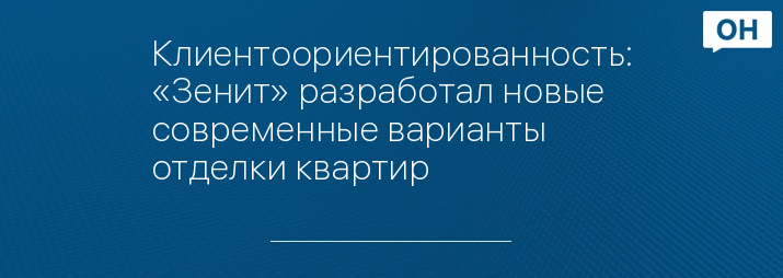Клиентоориентированность: «Зенит» разработал новые современные варианты отделки квартир   