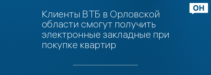 Клиенты ВТБ в Орловской области смогут получить электронные закладные при покупке квартир 