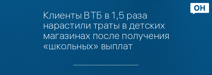Клиенты ВТБ в 1,5 раза нарастили траты в детских магазинах после получения «школьных» выплат
