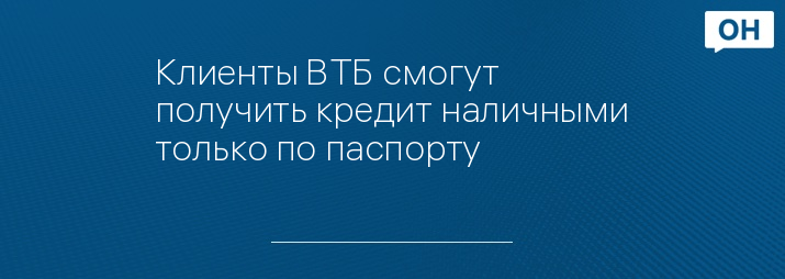 Клиенты ВТБ смогут получить кредит наличными только по паспорту