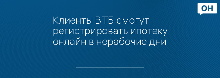 Клиенты ВТБ смогут регистрировать ипотеку онлайн в нерабочие дни
