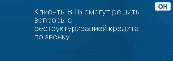 Клиенты ВТБ смогут решить вопросы с реструктуризацией кредита по звонку