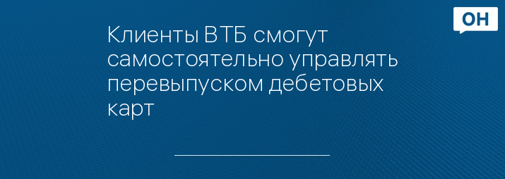 Клиенты ВТБ смогут самостоятельно управлять перевыпуском дебетовых карт 