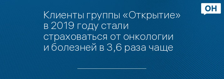 Клиенты группы «Открытие» в 2019 году стали страховаться от онкологии и болезней в 3,6 раза чаще