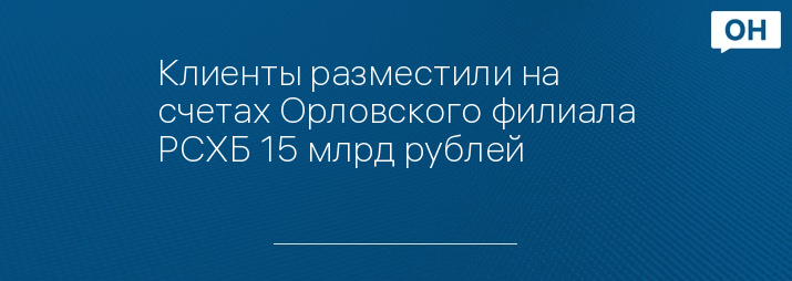 Клиенты разместили на счетах Орловского филиала РСХБ 15 млрд рублей
