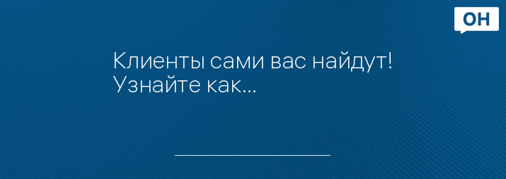 Клиенты сами вас найдут! Узнайте как…