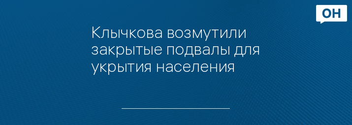 Клычкова возмутили закрытые подвалы для укрытия населения