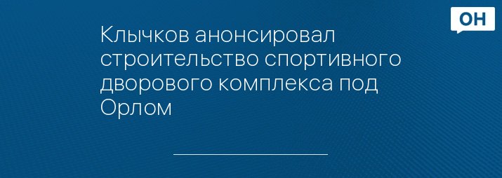 Клычков анонсировал строительство спортивного дворового комплекса под Орлом 