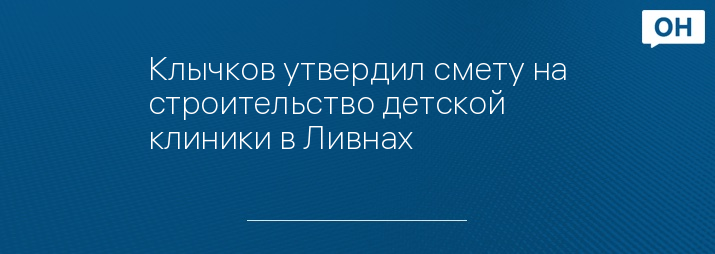 Клычков утвердил смету на строительство детской клиники в Ливнах