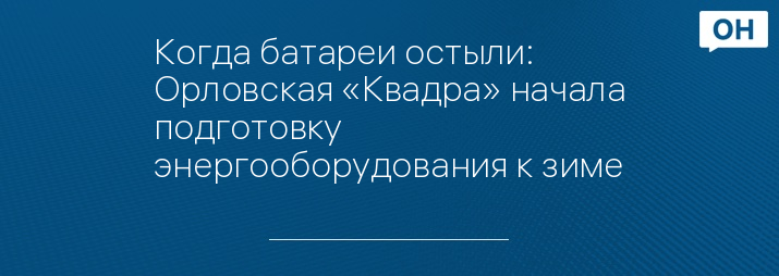 Когда батареи остыли: Орловская «Квадра» начала подготовку энергооборудования к зиме