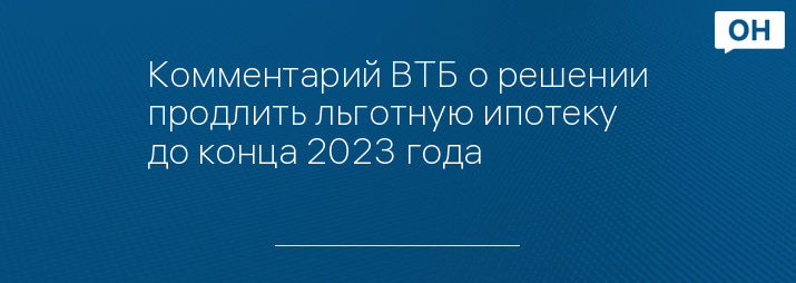 Комментарий ВТБ о решении продлить льготную ипотеку до конца 2023 года