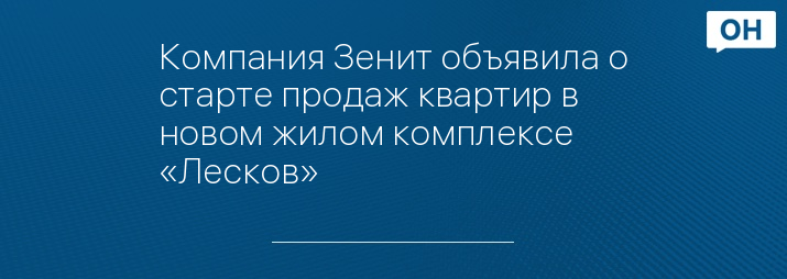 Компания Зенит объявила о старте продаж квартир в новом жилом комплексе «Лесков»
