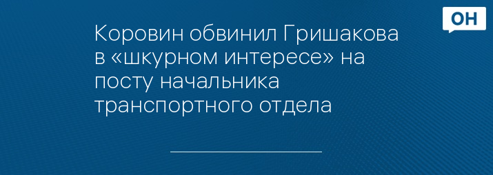 Коровин обвинил Гришакова в «шкурном интересе» на посту начальника транспортного отдела