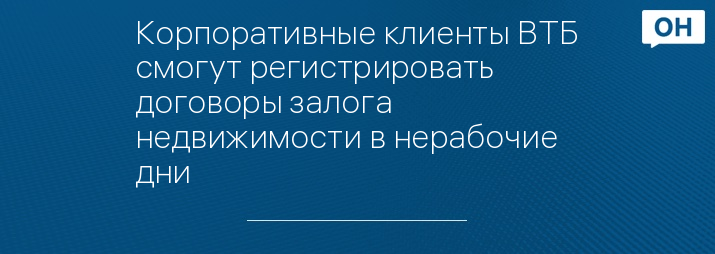 Корпоративные клиенты ВТБ смогут регистрировать договоры залога недвижимости в нерабочие дни