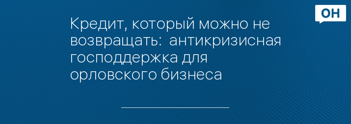 Кредит, который можно не возвращать:  антикризисная господдержка для орловского бизнеса
