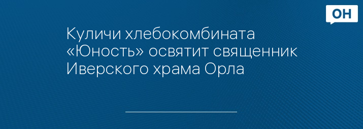 Куличи хлебокомбината «Юность» освятит священник Иверского храма Орла