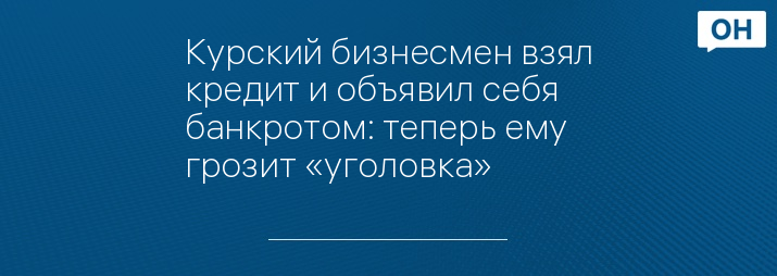 Курский бизнесмен взял кредит и объявил себя банкротом: теперь ему грозит «уголовка»