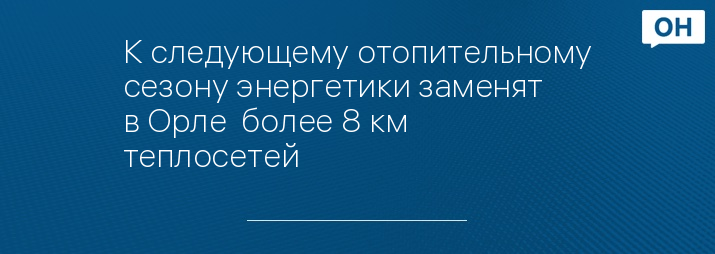 К следующему отопительному сезону энергетики заменят в Орле  более 8 км теплосетей