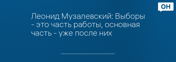 Леонид Музалевский: Выборы - это часть работы, основная часть - уже после них