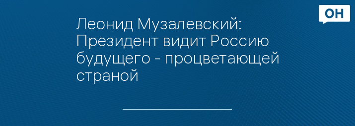 Леонид Музалевский: Президент видит Россию будущего - процветающей страной