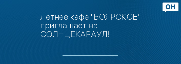 Летнее кафе "БОЯРСКОЕ" приглашает на СОЛНЦЕКАРАУЛ!