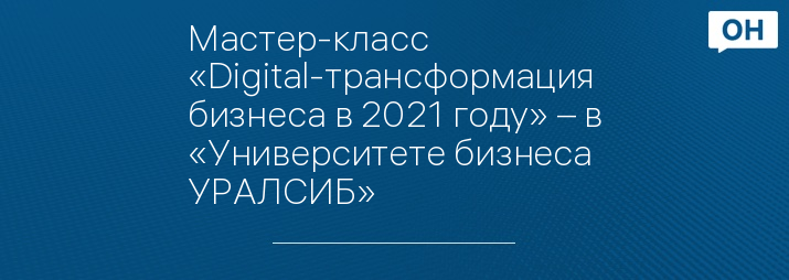 Мастер-класс «Digital-трансформация бизнеса в 2021 году» – в «Университете бизнеса УРАЛСИБ»