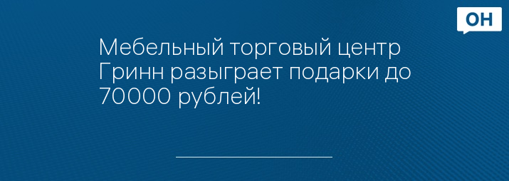 Мебельный торговый центр Гринн разыграет подарки до 70000 рублей! 