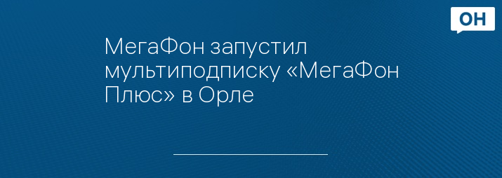 МегаФон запустил мультиподписку «МегаФон Плюс» в Орле