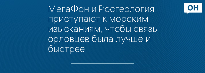МегаФон и Росгеология приступают к морским изысканиям, чтобы связь орловцев была лучше и быстрее