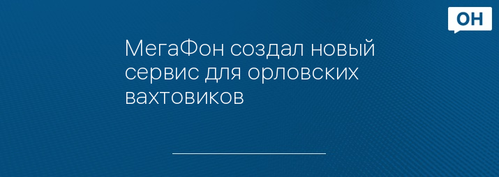 МегаФон создал новый сервис для орловских вахтовиков