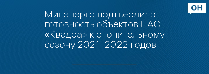 Минэнерго подтвердило готовность объектов ПАО «Квадра» к отопительному сезону 2021–2022 годов 