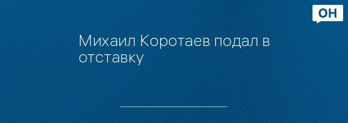 Михаил Коротаев подал в отставку