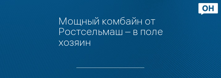 Мощный комбайн от Ростсельмаш – в поле хозяин