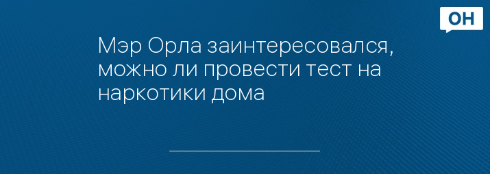 Мэр Орла заинтересовался, можно ли провести тест на наркотики дома 