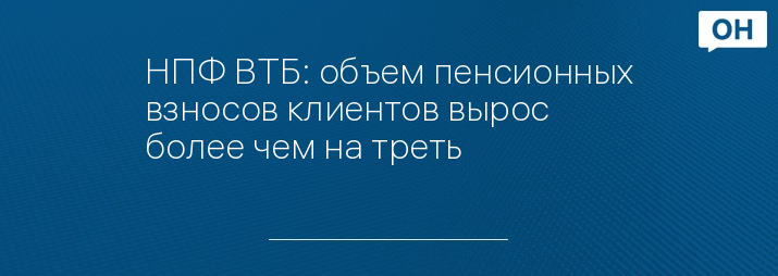 НПФ ВТБ: объем пенсионных взносов клиентов вырос более чем на треть
