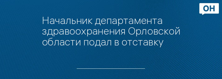 Начальник департамента здравоохранения Орловской области подал в отставку 