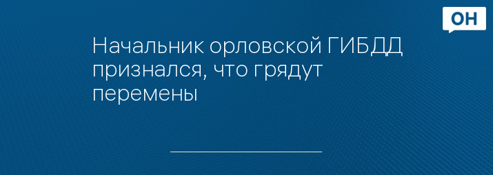 Начальник орловской ГИБДД признался, что грядут перемены