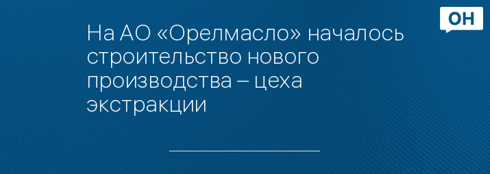 На АО «Орелмасло» началось строительство нового производства – цеха экстракции