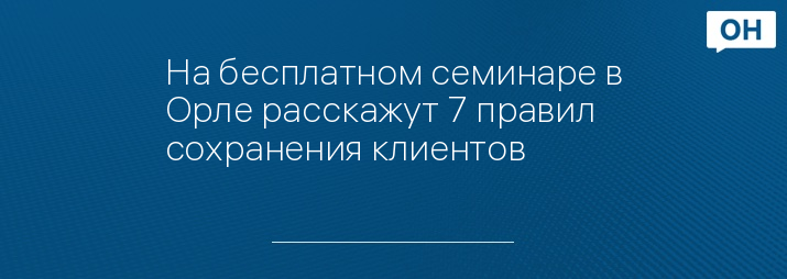 На бесплатном семинаре в Орле расскажут 7 правил сохранения клиентов