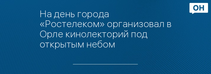 На день города «Ростелеком» организовал в Орле кинолекторий под открытым небом