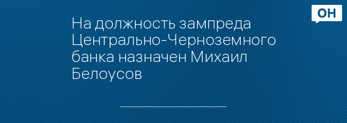 На должность зампреда Центрально-Черноземного банка назначен Михаил Белоусов 