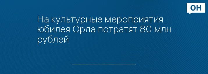 На культурные мероприятия юбилея Орла потратят 80 млн рублей