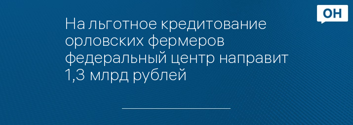 На льготное кредитование орловских фермеров федеральный центр направит 1,3 млрд рублей