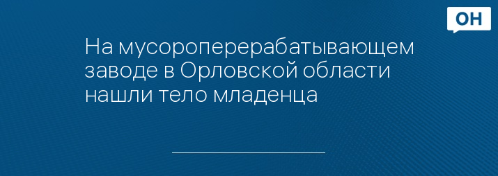 На мусороперерабатывающем заводе в Орловской области нашли тело младенца 